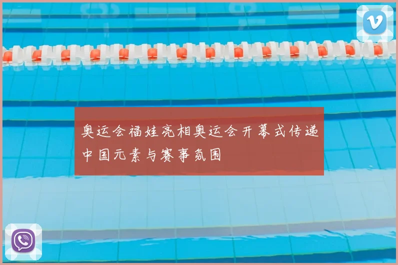 奥运会福娃亮相奥运会开幕式传递中国元素与赛事氛围