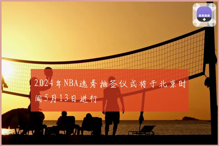 2024年NBA选秀抽签仪式将于北京时间5月13日进行