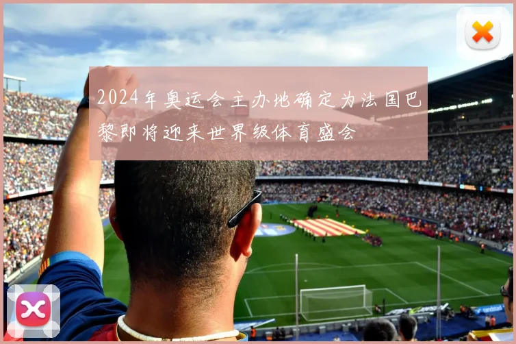 2024年奥运会主办地确定为法国巴黎即将迎来世界级体育盛会