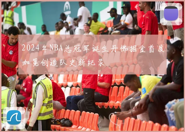 2024年NBA总冠军诞生丹佛掘金首度加冕创造队史新纪录
