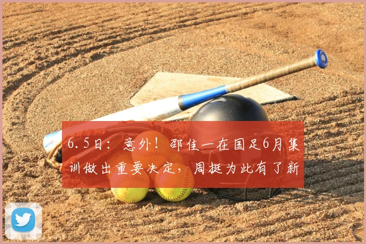 6.5日:意外!邵佳一在国足6月集训做出重要决定,周挺为此有了新身份_大连_训练_中超