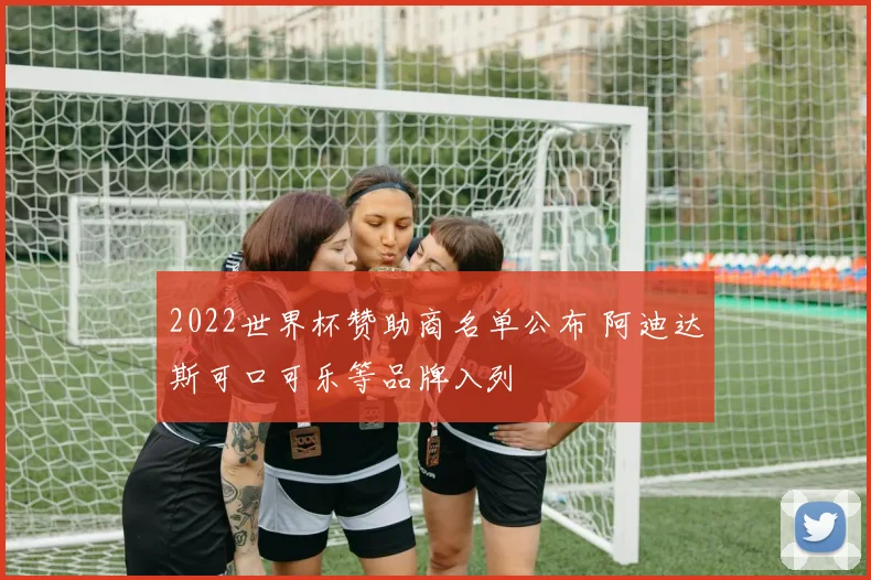 2022世界杯赞助商名单公布 阿迪达斯可口可乐等品牌入列