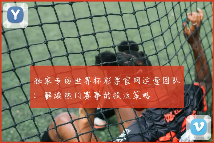 独家专访世界杯彩票官网运营团队：解读热门赛事的投注策略