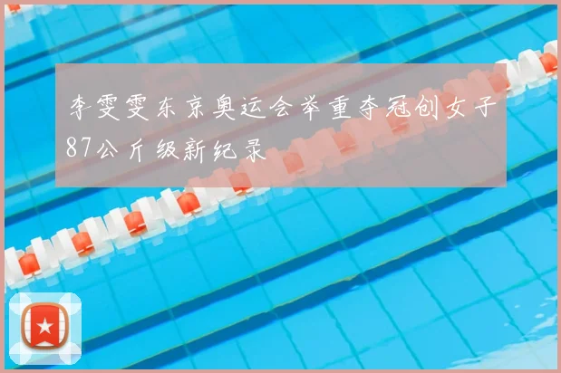 李雯雯东京奥运会举重夺冠创女子87公斤级新纪录