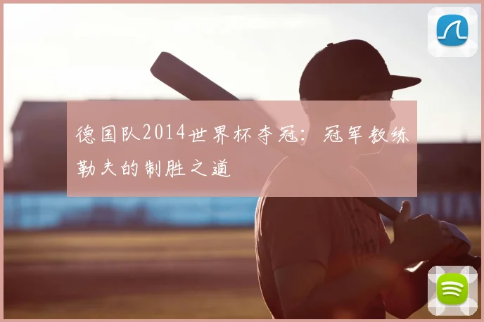 德国队2014世界杯夺冠：冠军教练勒夫的制胜之道
