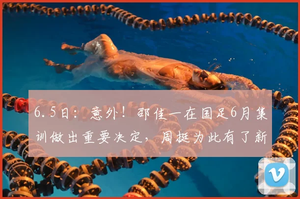 6.5日：意外！邵佳一在国足6月集训做出重要决定，周挺为此有了新身份_大连_训练_中超