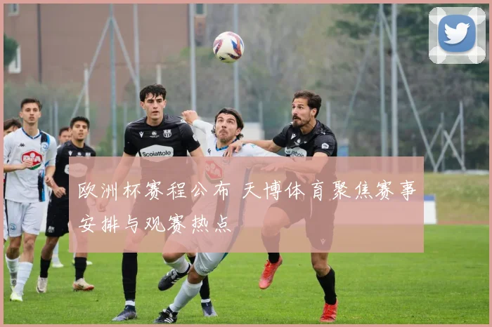 欧洲杯赛程公布 天博体育聚焦赛事安排与观赛热点