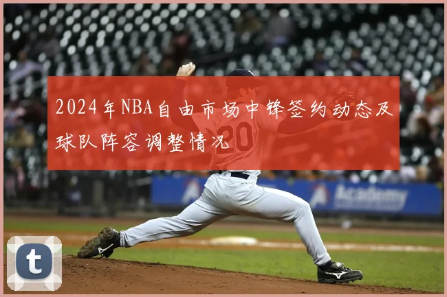 2024年NBA自由市场中锋签约动态及球队阵容调整情况