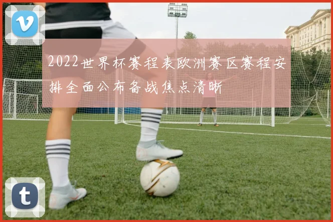 2022世界杯赛程表欧洲赛区赛程安排全面公布备战焦点清晰