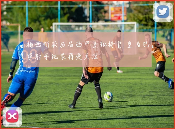 梅西斩获历届西甲金靴榜首 皇马巴萨射手纪录再受关注