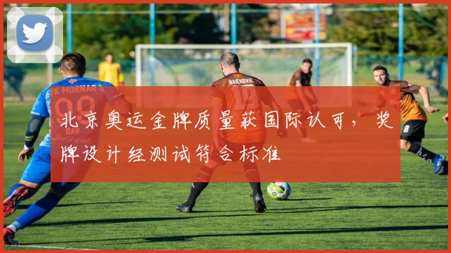 北京奥运金牌质量获国际认可，奖牌设计经测试符合标准