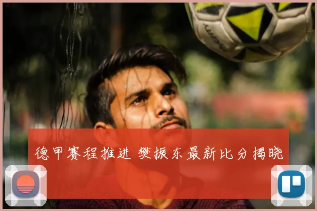 德甲赛程推进 樊振东最新比分揭晓