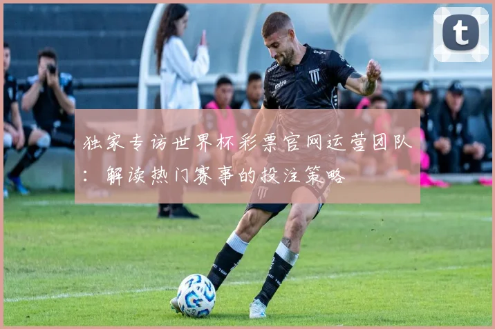 独家专访世界杯彩票官网运营团队：解读热门赛事的投注策略