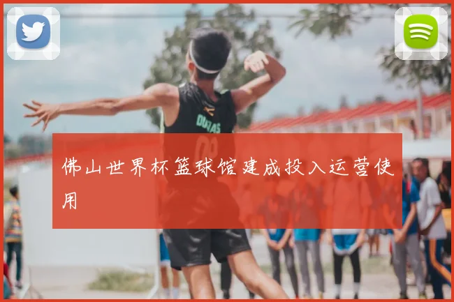 佛山世界杯篮球馆建成投入运营使用