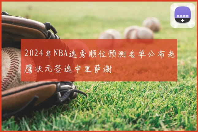 2024年NBA选秀顺位预测名单公布老鹰状元签选中里萨谢
