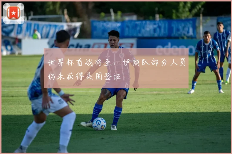 世界杯首战将至,伊朗队部分人员仍未获得美国签证