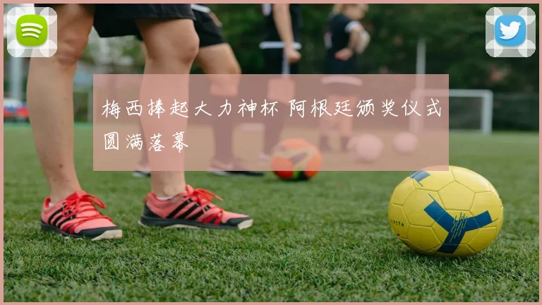 梅西捧起大力神杯 阿根廷颁奖仪式圆满落幕