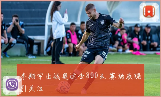 李翔宇出战奥运会800米 赛场表现引关注