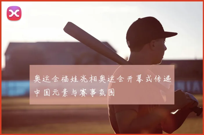 奥运会福娃亮相奥运会开幕式传递中国元素与赛事氛围