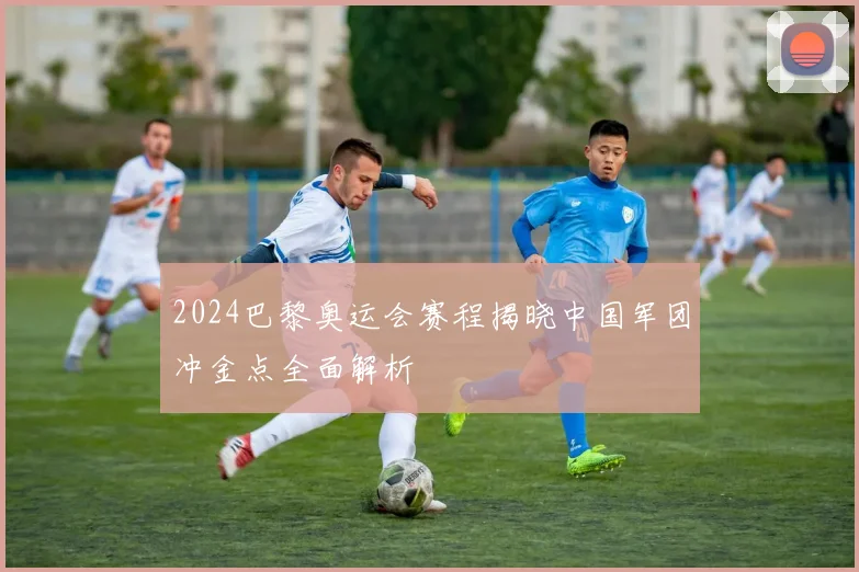 2024巴黎奥运会赛程揭晓中国军团冲金点全面解析