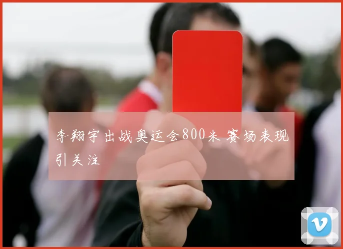 李翔宇出战奥运会800米 赛场表现引关注