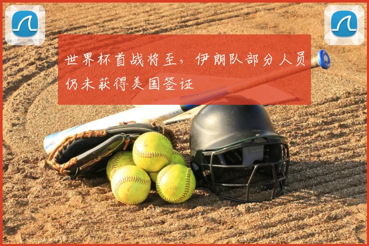 世界杯首战将至,伊朗队部分人员仍未获得美国签证