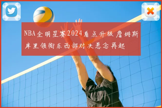 NBA全明星赛2024看点升级 詹姆斯库里领衔东西部对决悬念再起