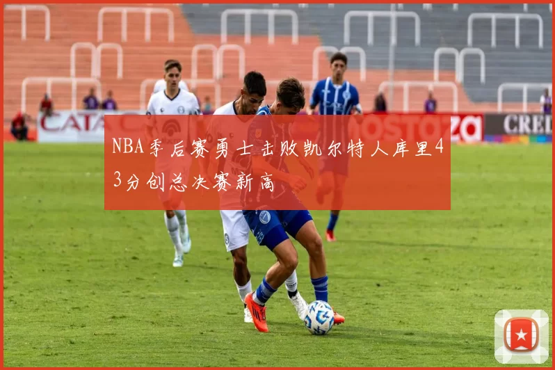 NBA季后赛勇士击败凯尔特人库里43分创总决赛新高