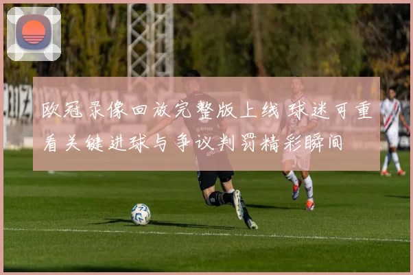 欧冠录像回放完整版上线 球迷可重看关键进球与争议判罚精彩瞬间