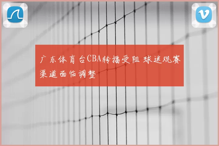 广东体育台CBA转播受阻 球迷观赛渠道面临调整
