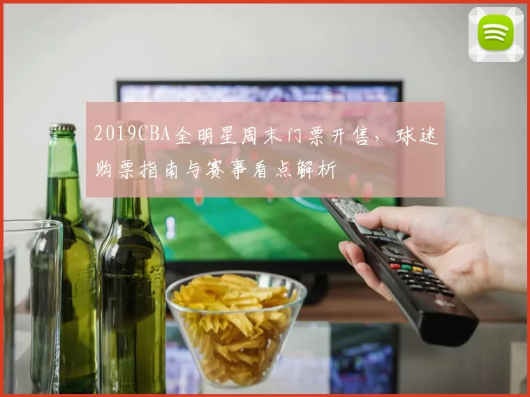 2019CBA全明星周末门票开售，球迷购票指南与赛事看点解析