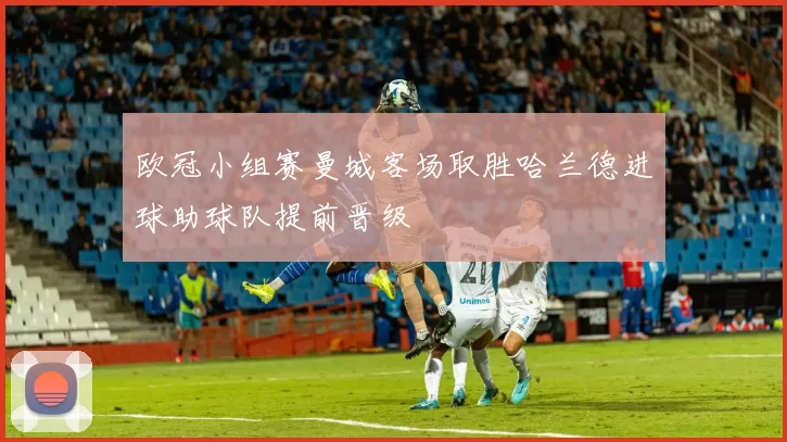 欧冠小组赛曼城客场取胜哈兰德进球助球队提前晋级
