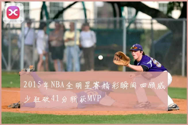 2015年NBA全明星赛精彩瞬间回顾威少狂砍41分斩获MVP