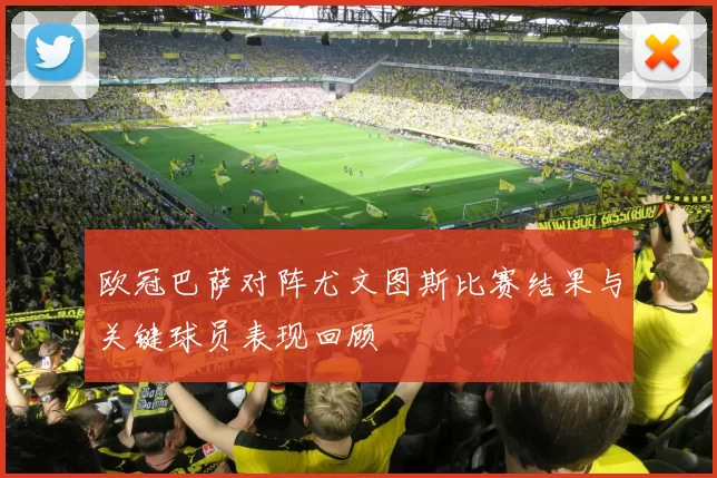 欧冠巴萨对阵尤文图斯比赛结果与关键球员表现回顾