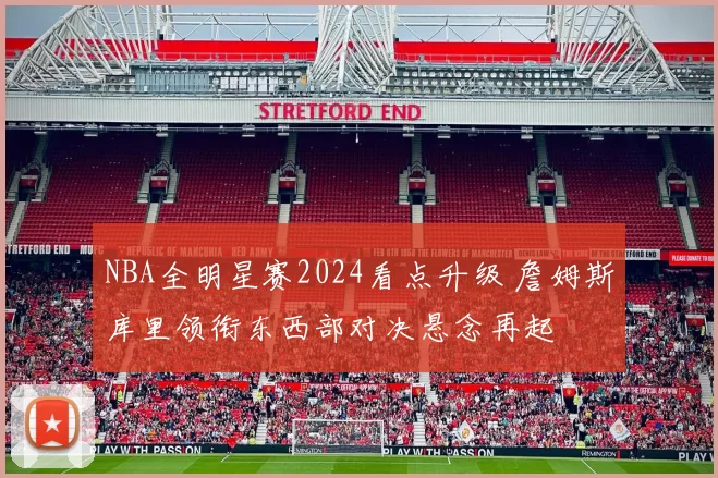 NBA全明星赛2024看点升级 詹姆斯库里领衔东西部对决悬念再起