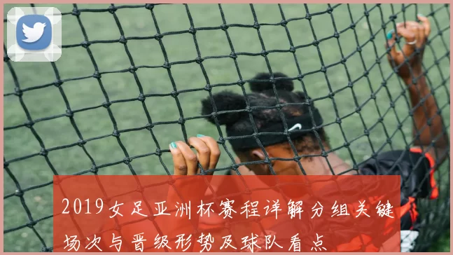 2019女足亚洲杯赛程详解分组关键场次与晋级形势及球队看点