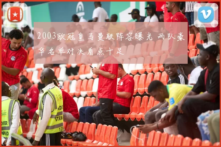 2003欧冠皇马曼联阵容曝光 两队豪华名单对决看点十足