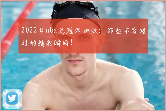 2022年nba总冠军回放:那些不容错过的精彩瞬间!
