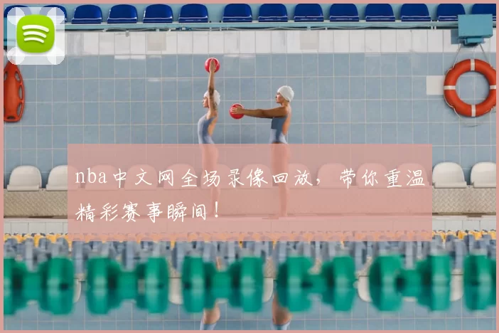 nba中文网全场录像回放，带你重温精彩赛事瞬间！