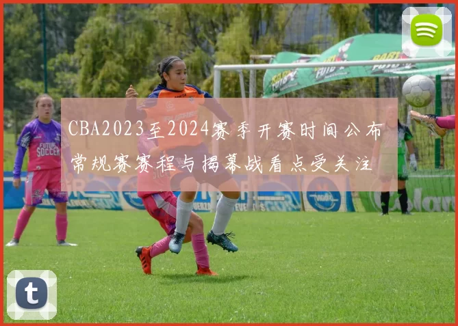 CBA2023至2024赛季开赛时间公布 常规赛赛程与揭幕战看点受关注