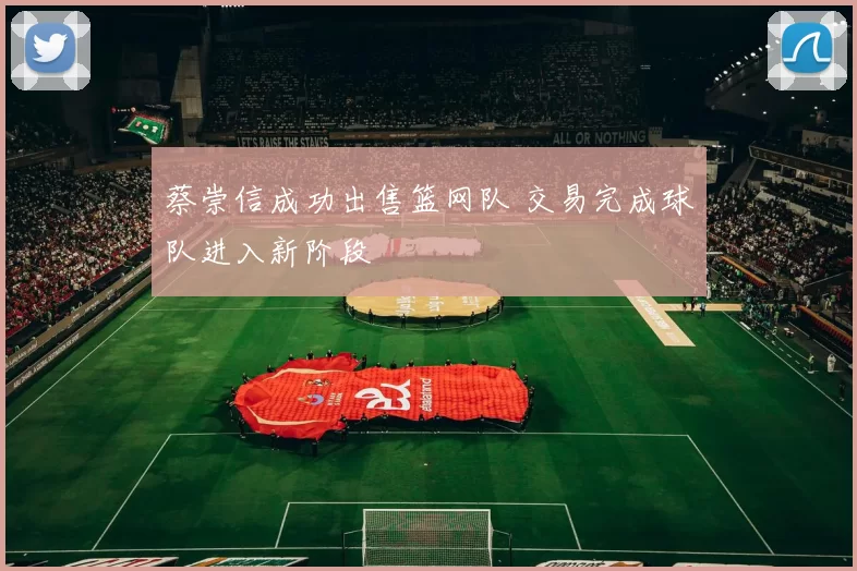 蔡崇信成功出售篮网队 交易完成球队进入新阶段