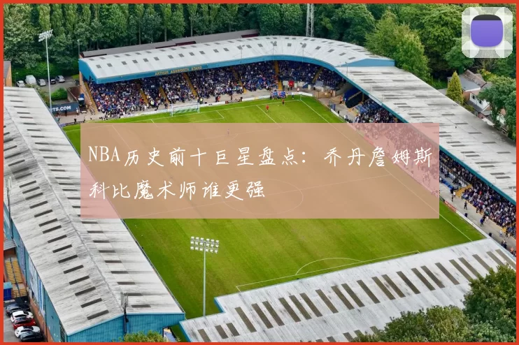 NBA历史前十巨星盘点:乔丹詹姆斯科比魔术师谁更强