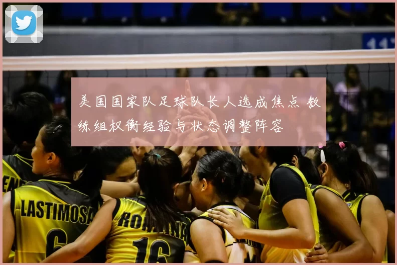 美国国家队足球队长人选成焦点 教练组权衡经验与状态调整阵容