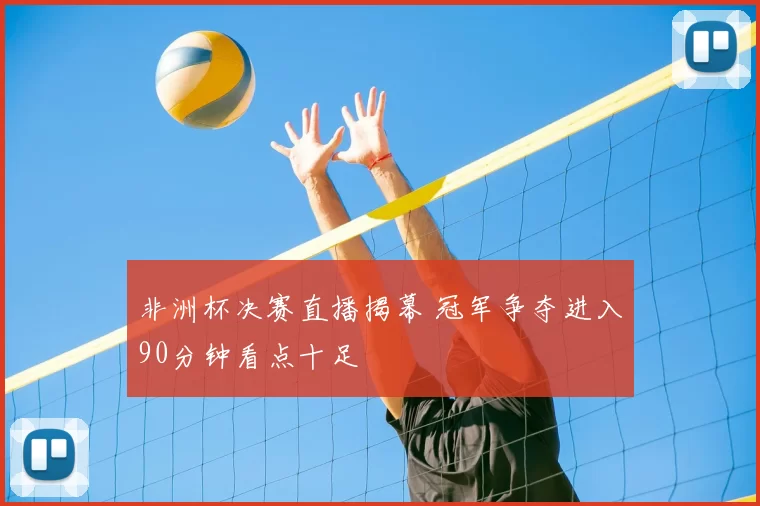 非洲杯决赛直播揭幕 冠军争夺进入90分钟看点十足
