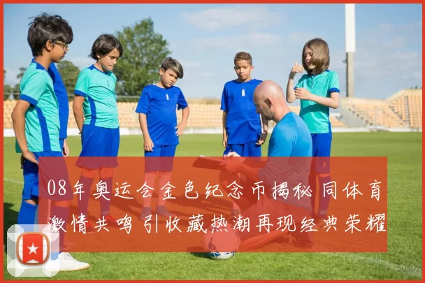 08年奥运会金色纪念币揭秘 同体育激情共鸣 引收藏热潮再现经典荣耀