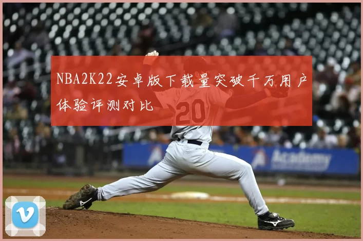 NBA2K22安卓版下载量突破千万用户体验评测对比