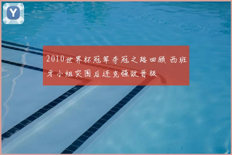 2010世界杯冠军夺冠之路回顾 西班牙小组突围后连克强敌晋级