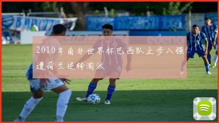 2010年南非世界杯巴西队止步八强遭荷兰逆转淘汰