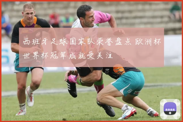 西班牙足球国家队荣誉盘点 欧洲杯世界杯冠军成就受关注