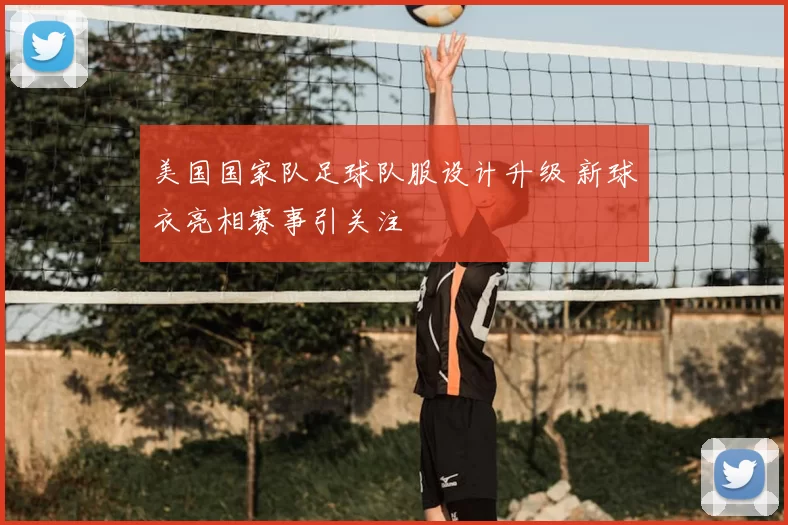 美国国家队足球队服设计升级 新球衣亮相赛事引关注